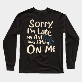 Sorry I'm late my Ant was sitting on me Long Sleeve T-Shirt